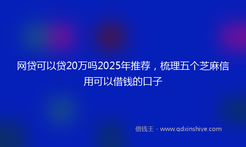 网贷可以贷20万吗2025年推荐，梳理五个芝麻信用可以借钱的口子