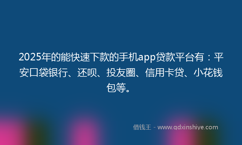 2025年的能快速下款的手机app贷款平台有：平安口袋银行、还呗、投友圈、信用卡贷、小花钱包等。