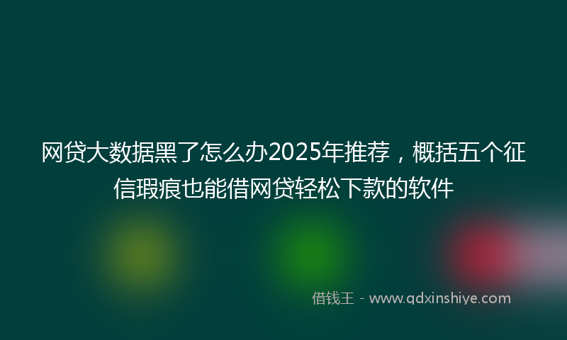 网贷大数据黑了怎么办2025年推荐，概括五个征信瑕疵也能借网贷轻松下款的软件