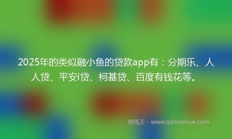 2025年的类似融小鱼的贷款app有：分期乐、人人贷、平安i贷、柯基贷、百度有钱花等。