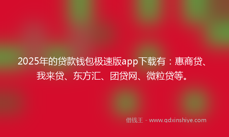 2025年的贷款钱包极速版app下载有：惠商贷、我来贷、东方汇、团贷网、微粒贷等。