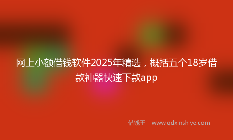 网上小额借钱软件2025年精选，概括五个18岁借款神器快速下款app