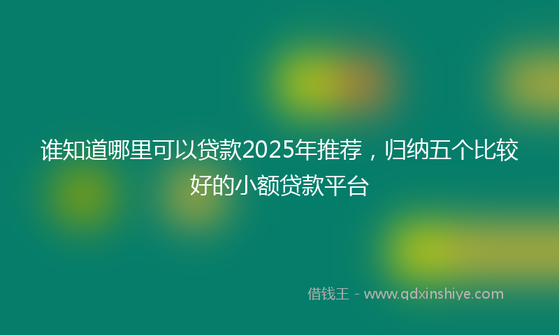 谁知道哪里可以贷款2025年推荐，归纳五个比较好的小额贷款平台
