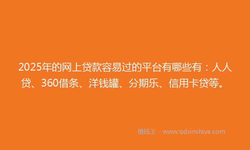 2025年的网上贷款容易过的平台有哪些有：人人贷、360借条、洋钱罐、分期乐、信用卡贷等。
