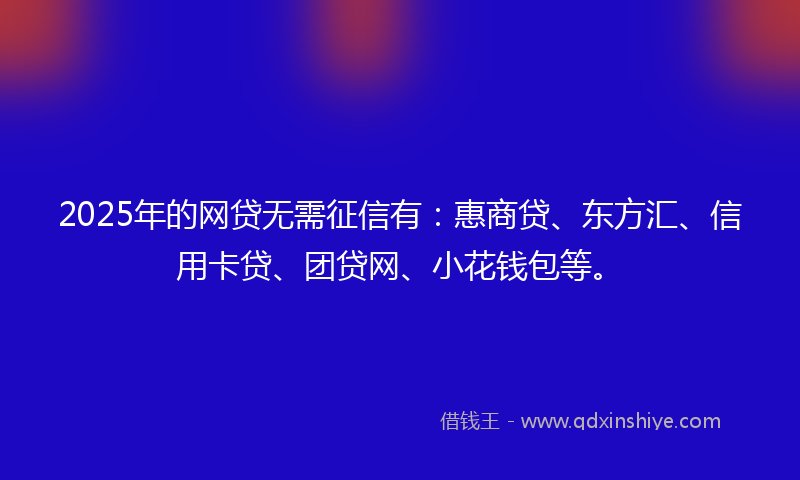 2025年的网贷无需征信有：惠商贷、东方汇、信用卡贷、团贷网、小花钱包等。