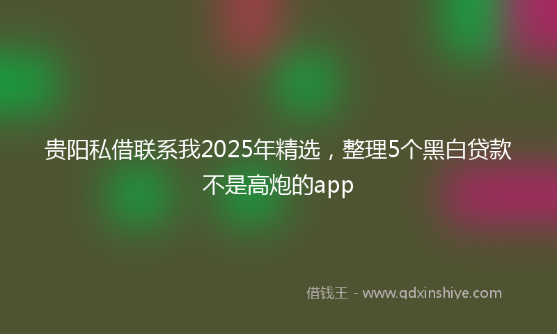 贵阳私借联系我2025年精选，整理5个黑白贷款不是高炮的app