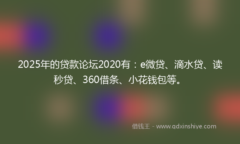 2025年的贷款论坛2020有：e微贷、滴水贷、读秒贷、360借条、小花钱包等。