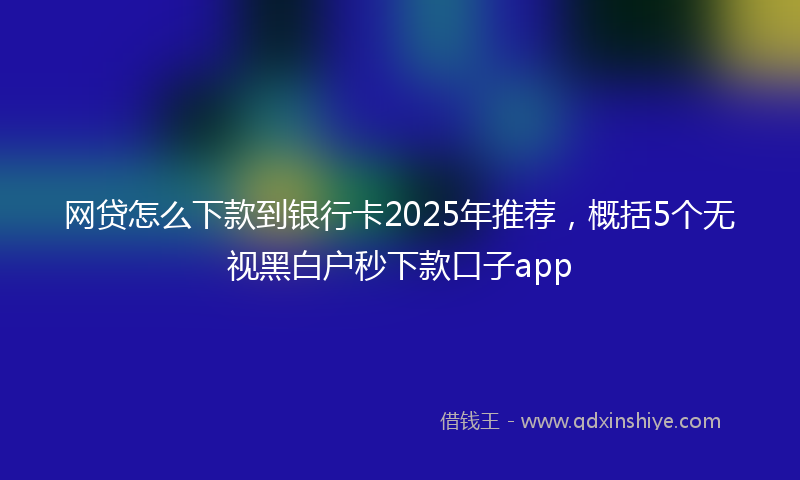 网贷怎么下款到银行卡2025年推荐，概括5个无视黑白户秒下款口子app