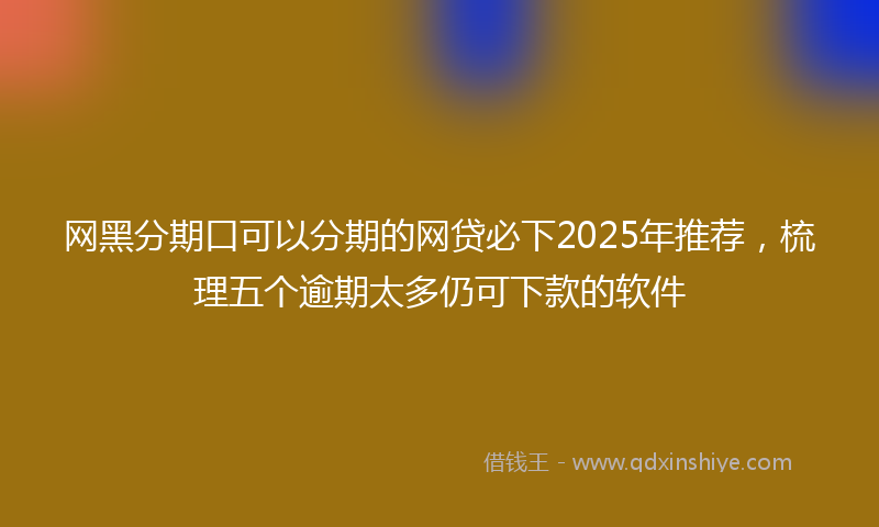 网黑分期口可以分期的网贷必下2025年推荐，梳理五个逾期太多仍可下款的软件