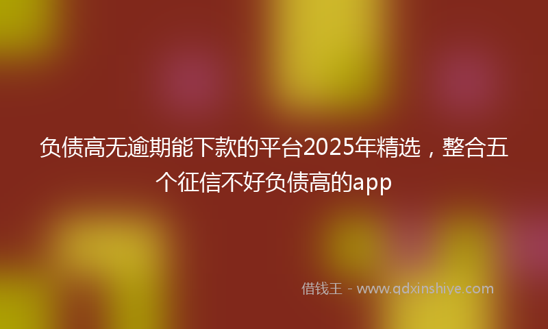 负债高无逾期能下款的平台2025年精选，整合五个征信不好负债高的app