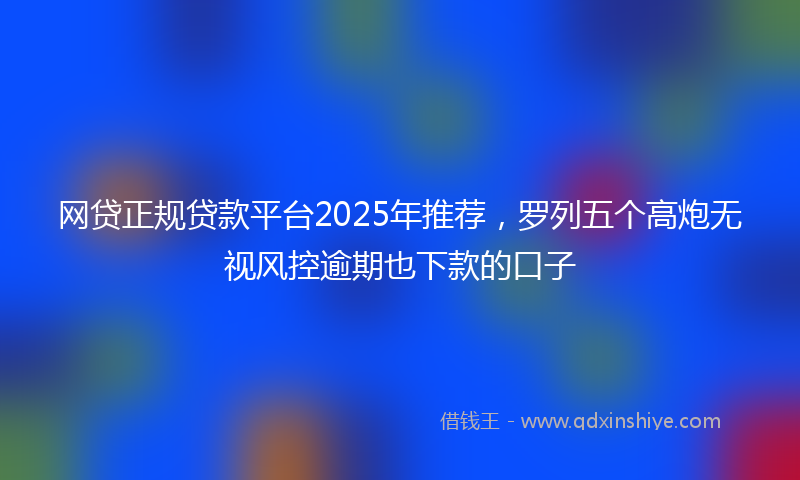 网贷正规贷款平台2025年推荐，罗列五个高炮无视风控逾期也下款的口子