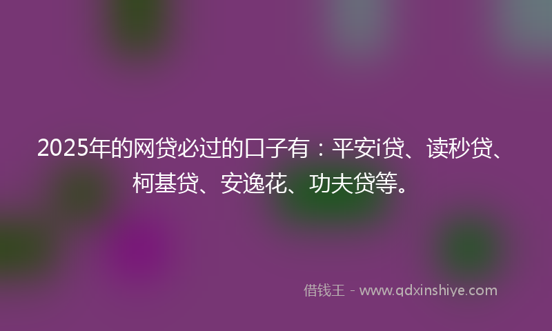 2025年的网贷必过的口子有：平安i贷、读秒贷、柯基贷、安逸花、功夫贷等。