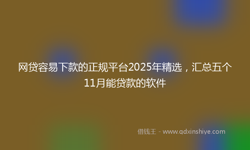 网贷容易下款的正规平台2025年精选，汇总五个11月能贷款的软件