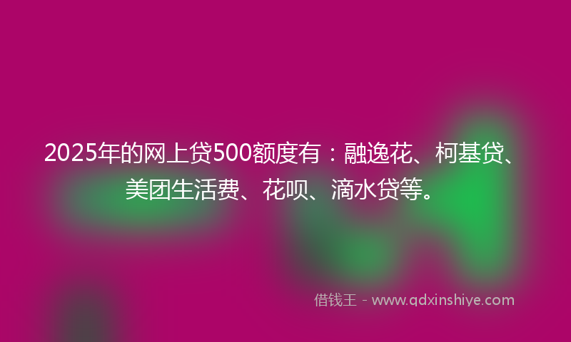 2025年的网上贷500额度有：融逸花、柯基贷、美团生活费、花呗、滴水贷等。