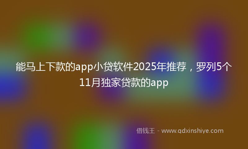 能马上下款的app小贷软件2025年推荐，罗列5个11月独家贷款的app