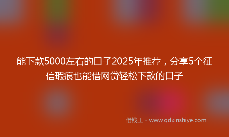 能下款5000左右的口子2025年推荐，分享5个征信瑕疵也能借网贷轻松下款的口子