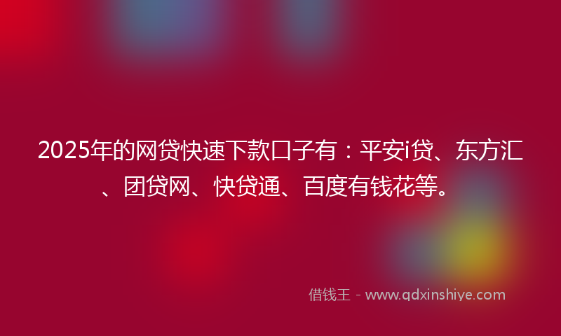 2025年的网贷快速下款口子有：平安i贷、东方汇、团贷网、快贷通、百度有钱花等。