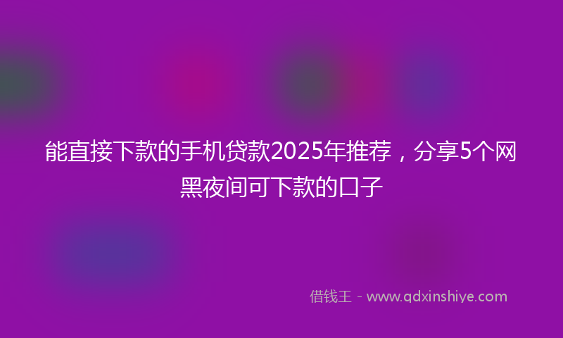 能直接下款的手机贷款2025年推荐，分享5个网黑夜间可下款的口子