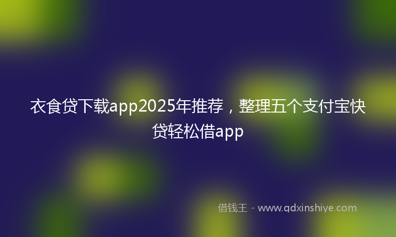 衣食贷下载app2025年推荐，整理五个支付宝快贷轻松借app