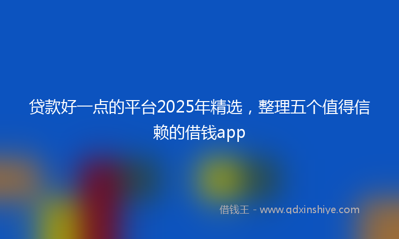 贷款好一点的平台2025年精选，整理五个值得信赖的借钱app