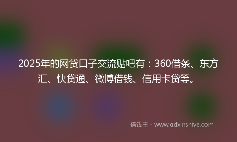 2025年的网贷口子交流贴吧有：360借条、东方汇、快贷通、微博借钱、信用卡贷等。