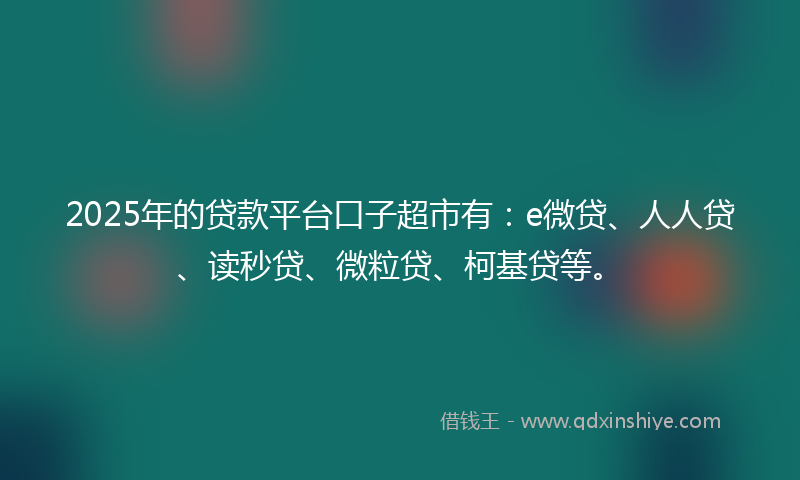 2025年的贷款平台口子超市有：e微贷、人人贷、读秒贷、微粒贷、柯基贷等。