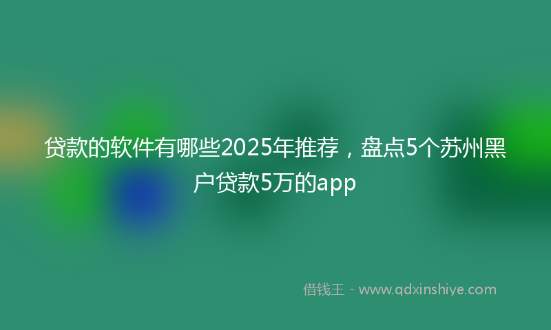 贷款的软件有哪些2025年推荐，盘点5个苏州黑户贷款5万的app