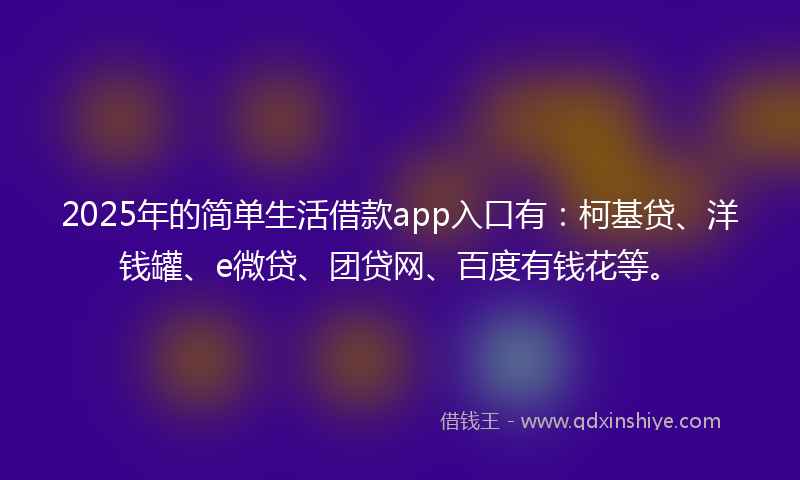 2025年的简单生活借款app入口有：柯基贷、洋钱罐、e微贷、团贷网、百度有钱花等。