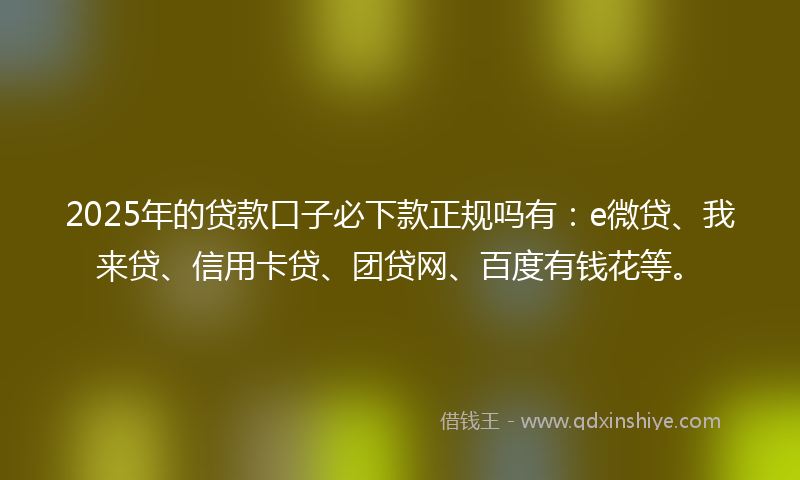 2025年的贷款口子必下款正规吗有：e微贷、我来贷、信用卡贷、团贷网、百度有钱花等。