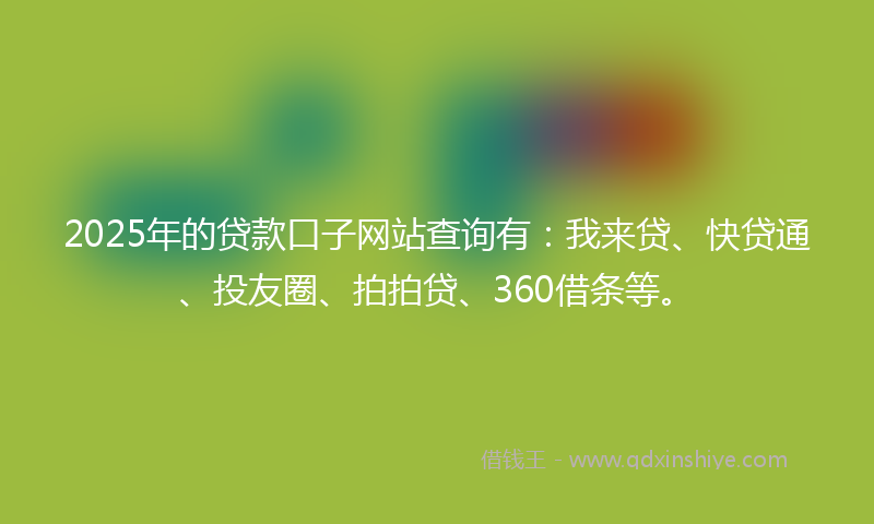 2025年的贷款口子网站查询有：我来贷、快贷通、投友圈、拍拍贷、360借条等。
