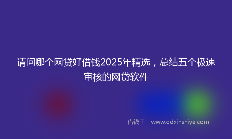 请问哪个网贷好借钱2025年精选，总结五个极速审核的网贷软件