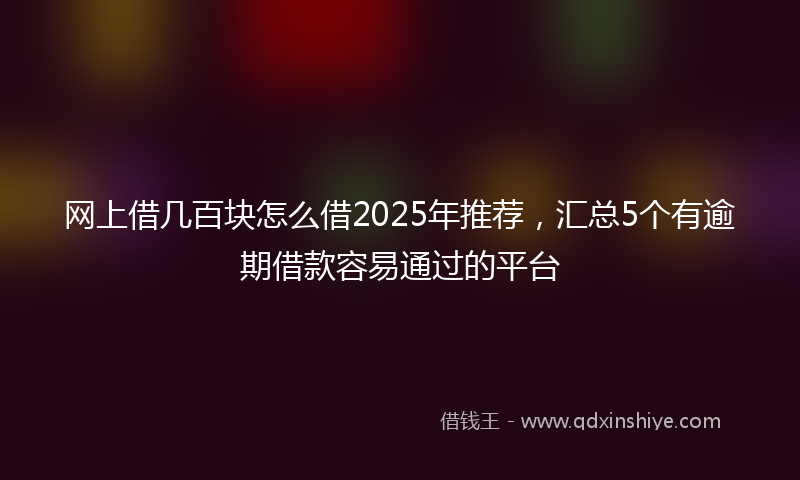 网上借几百块怎么借2025年推荐，汇总5个有逾期借款容易通过的平台
