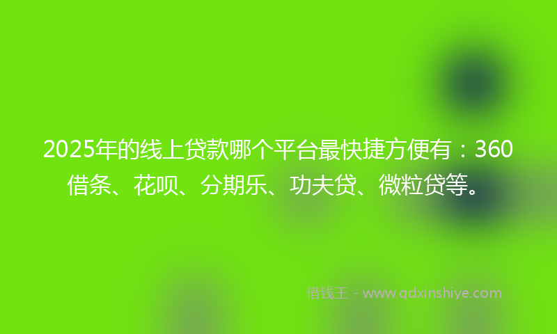 2025年的线上贷款哪个平台最快捷方便有：360借条、花呗、分期乐、功夫贷、微粒贷等。