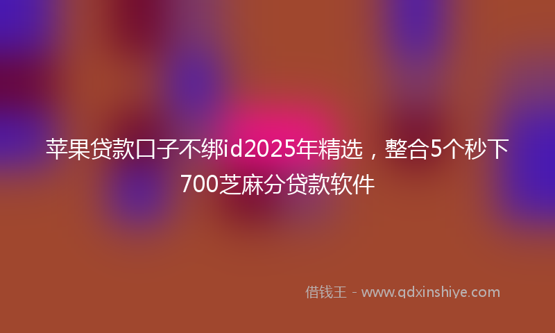 苹果贷款口子不绑id2025年精选，整合5个秒下700芝麻分贷款软件