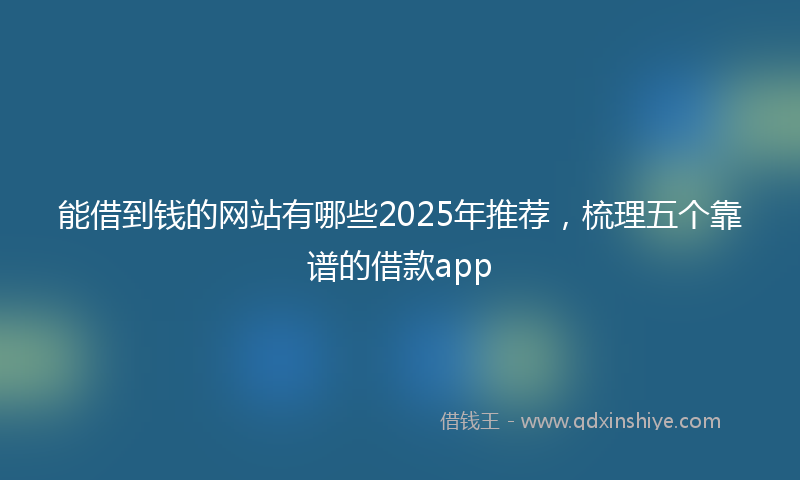 能借到钱的网站有哪些2025年推荐，梳理五个靠谱的借款app