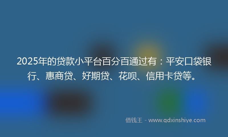 2025年的贷款小平台百分百通过有：平安口袋银行、惠商贷、好期贷、花呗、信用卡贷等。