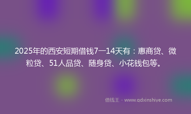 2025年的西安短期借钱7一14天有：惠商贷、微粒贷、51人品贷、随身贷、小花钱包等。