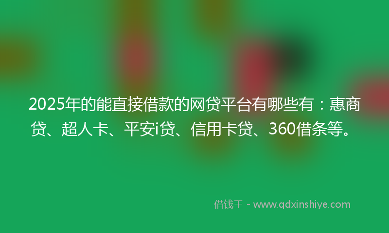 2025年的能直接借款的网贷平台有哪些有：惠商贷、超人卡、平安i贷、信用卡贷、360借条等。