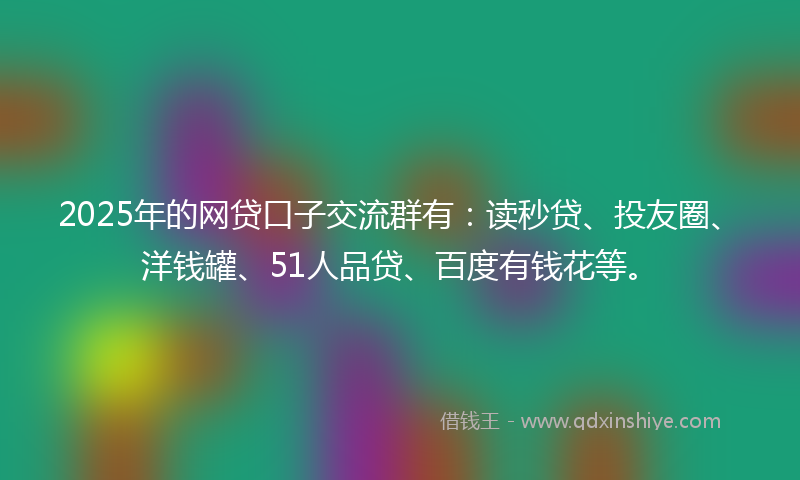 2025年的网贷口子交流群有：读秒贷、投友圈、洋钱罐、51人品贷、百度有钱花等。