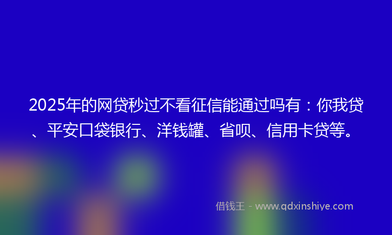 2025年的网贷秒过不看征信能通过吗有：你我贷、平安口袋银行、洋钱罐、省呗、信用卡贷等。