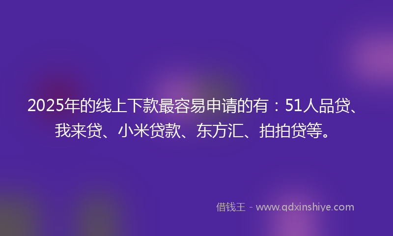 2025年的线上下款最容易申请的有：51人品贷、我来贷、小米贷款、东方汇、拍拍贷等。