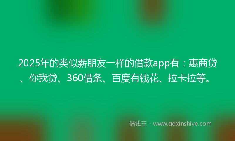 2025年的类似薪朋友一样的借款app有：惠商贷、你我贷、360借条、百度有钱花、拉卡拉等。