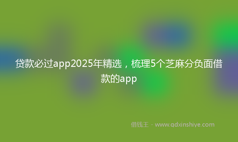 贷款必过app2025年精选，梳理5个芝麻分负面借款的app
