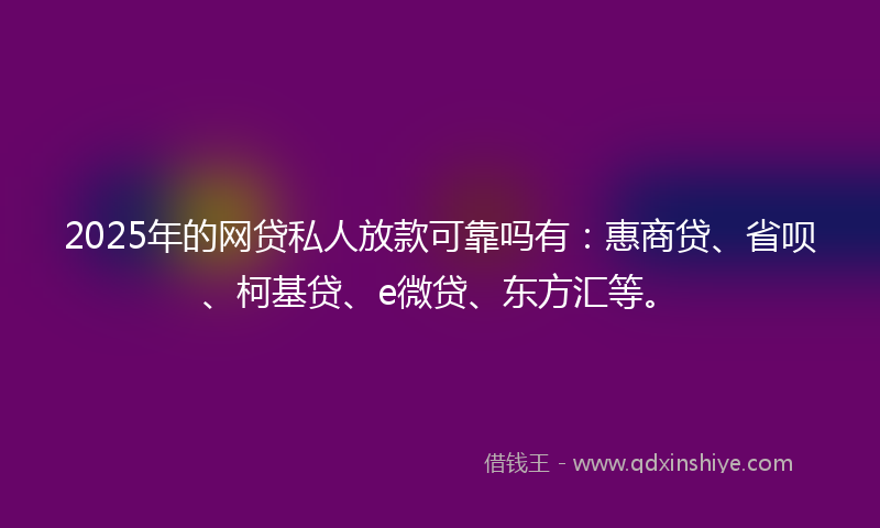 2025年的网贷私人放款可靠吗有：惠商贷、省呗、柯基贷、e微贷、东方汇等。