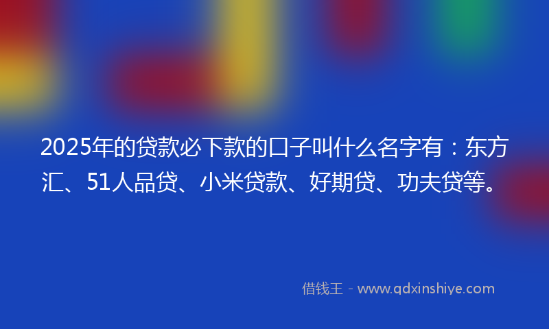 2025年的贷款必下款的口子叫什么名字有：东方汇、51人品贷、小米贷款、好期贷、功夫贷等。