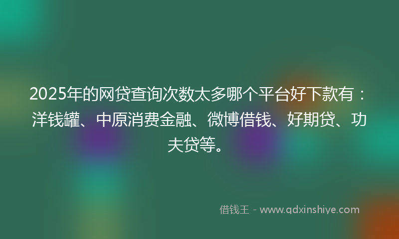 2025年的网贷查询次数太多哪个平台好下款有：洋钱罐、中原消费金融、微博借钱、好期贷、功夫贷等。