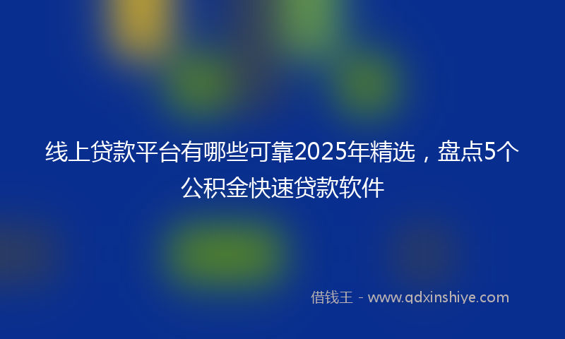 线上贷款平台有哪些可靠2025年精选，盘点5个公积金快速贷款软件