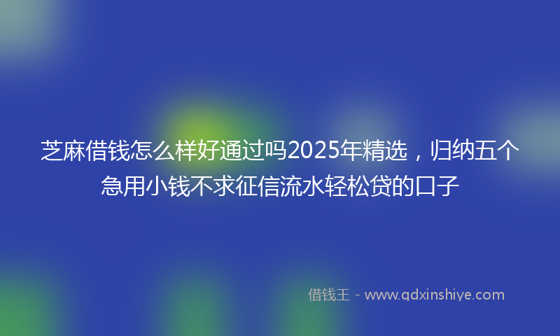 芝麻借钱怎么样好通过吗2025年精选，归纳五个急用小钱不求征信流水轻松贷的口子