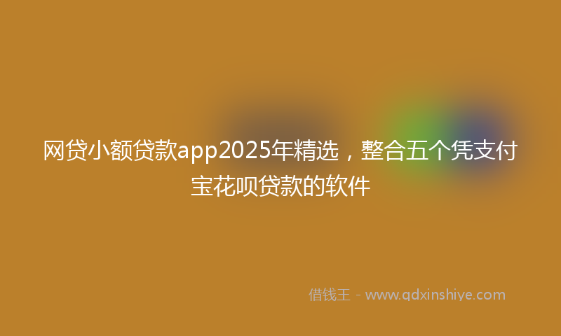 网贷小额贷款app2025年精选，整合五个凭支付宝花呗贷款的软件