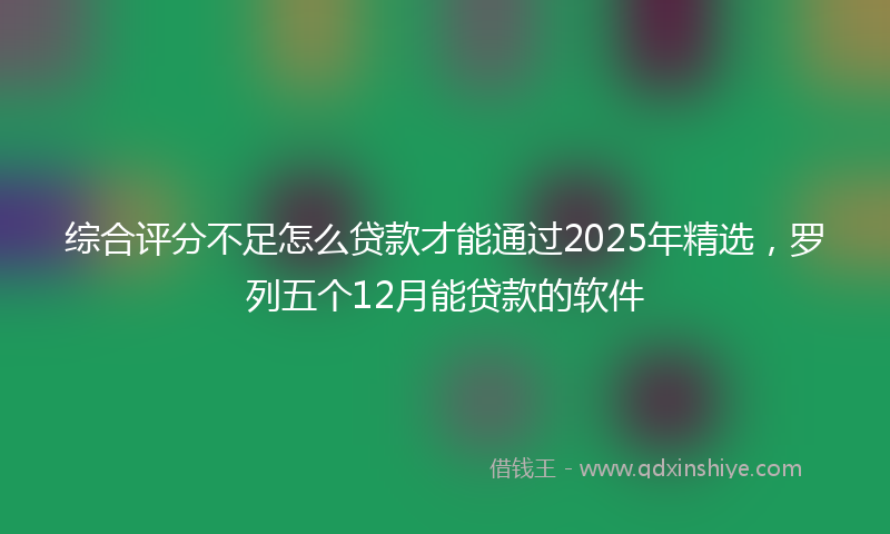 综合评分不足怎么贷款才能通过2025年精选，罗列五个12月能贷款的软件